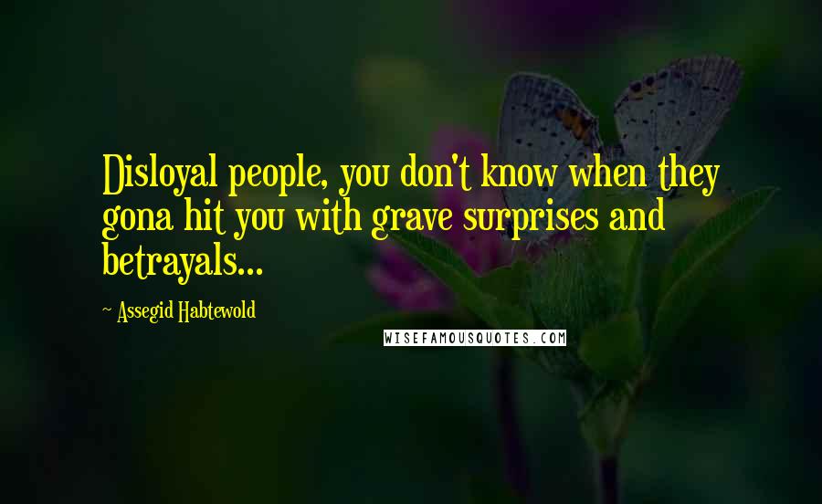 Assegid Habtewold Quotes: Disloyal people, you don't know when they gona hit you with grave surprises and betrayals...