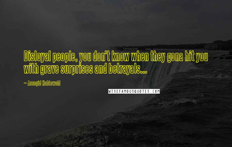 Assegid Habtewold Quotes: Disloyal people, you don't know when they gona hit you with grave surprises and betrayals...