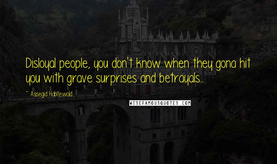 Assegid Habtewold Quotes: Disloyal people, you don't know when they gona hit you with grave surprises and betrayals...