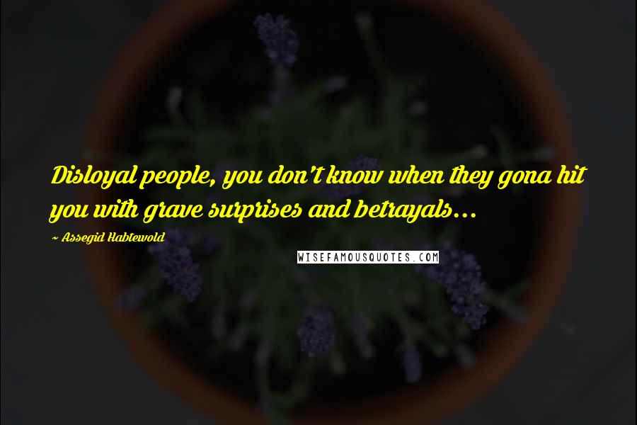 Assegid Habtewold Quotes: Disloyal people, you don't know when they gona hit you with grave surprises and betrayals...