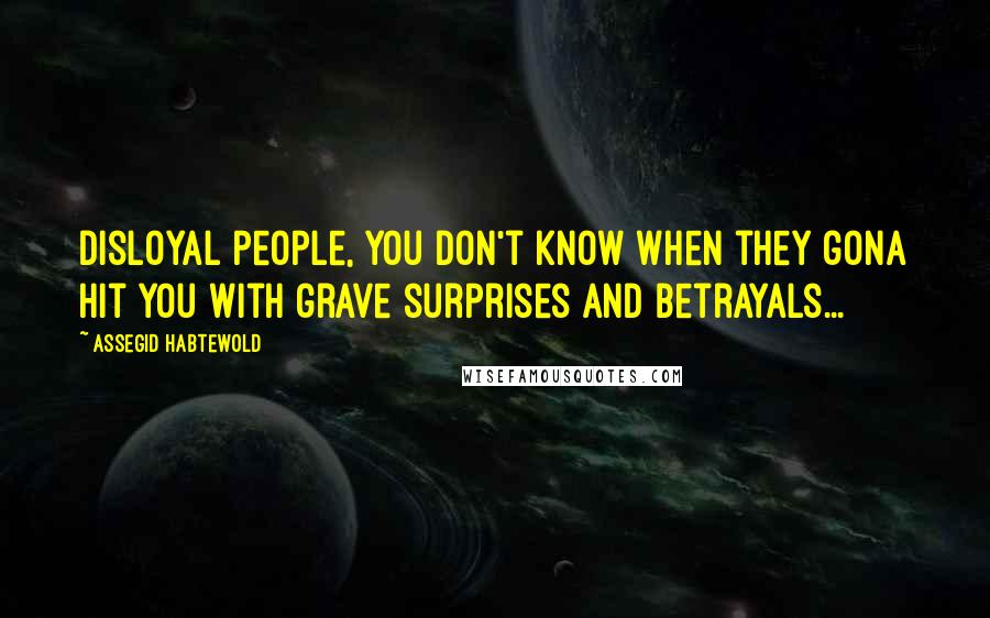 Assegid Habtewold Quotes: Disloyal people, you don't know when they gona hit you with grave surprises and betrayals...