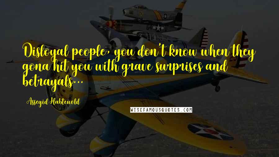 Assegid Habtewold Quotes: Disloyal people, you don't know when they gona hit you with grave surprises and betrayals...