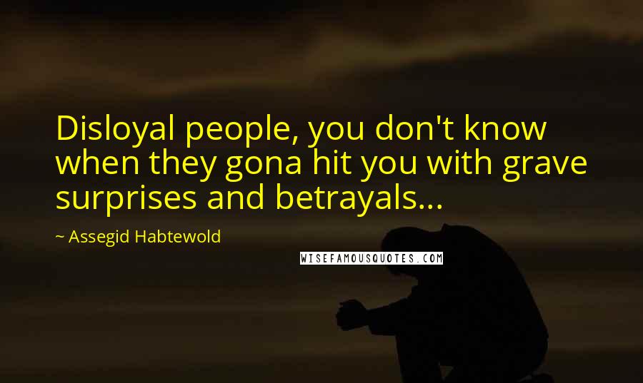 Assegid Habtewold Quotes: Disloyal people, you don't know when they gona hit you with grave surprises and betrayals...