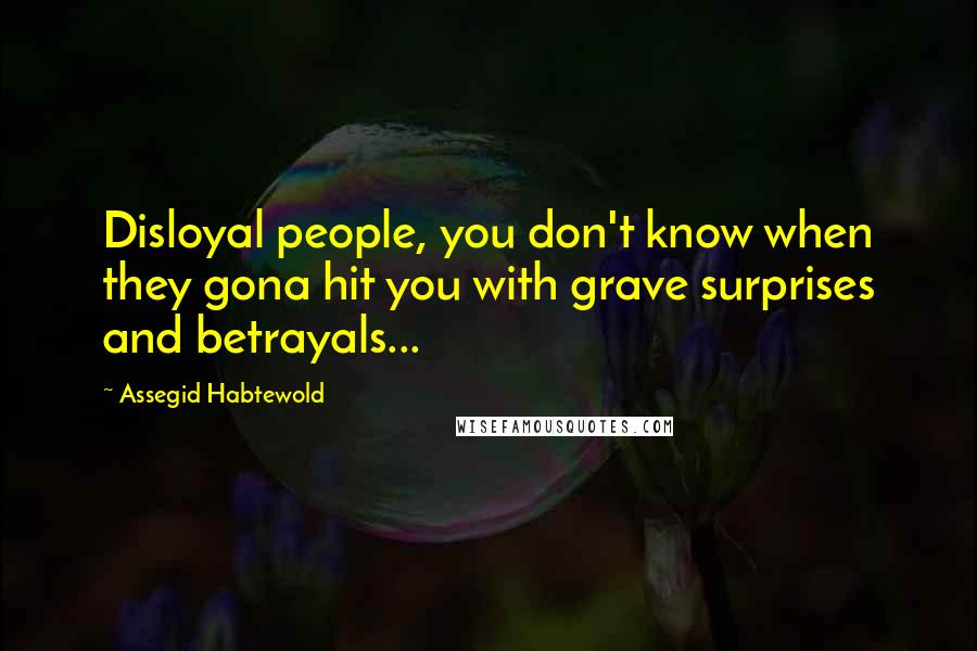 Assegid Habtewold Quotes: Disloyal people, you don't know when they gona hit you with grave surprises and betrayals...