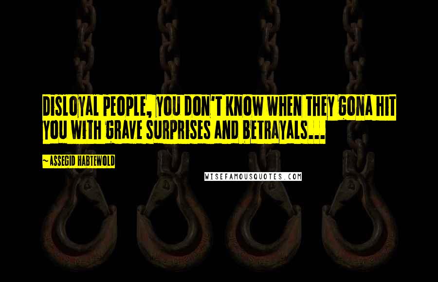 Assegid Habtewold Quotes: Disloyal people, you don't know when they gona hit you with grave surprises and betrayals...