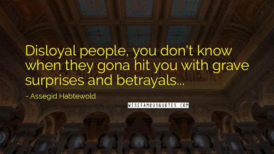 Assegid Habtewold Quotes: Disloyal people, you don't know when they gona hit you with grave surprises and betrayals...