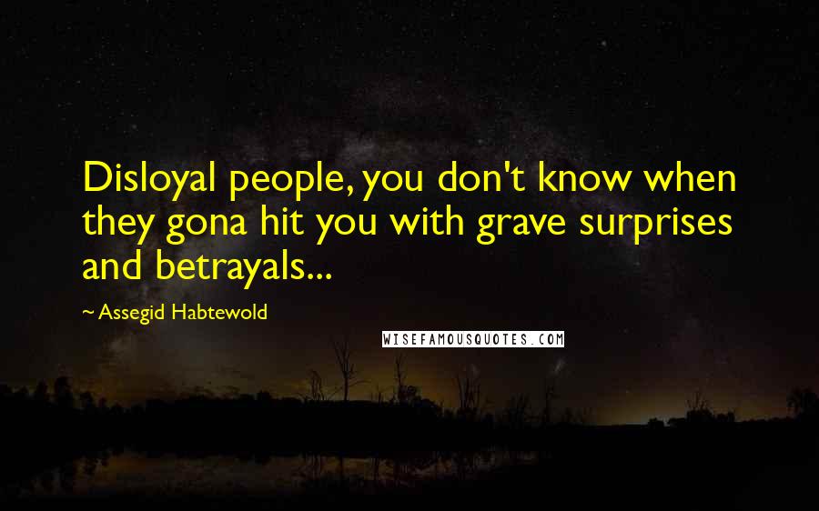 Assegid Habtewold Quotes: Disloyal people, you don't know when they gona hit you with grave surprises and betrayals...