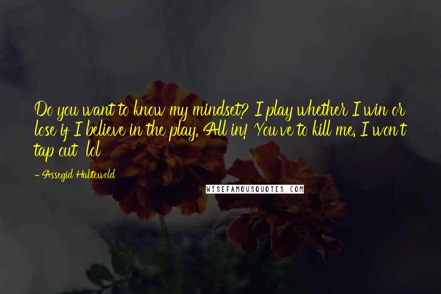 Assegid Habtewold Quotes: Do you want to know my mindset? I play whether I win or lose if I believe in the play. All in! You've to kill me. I won't tap out  lol