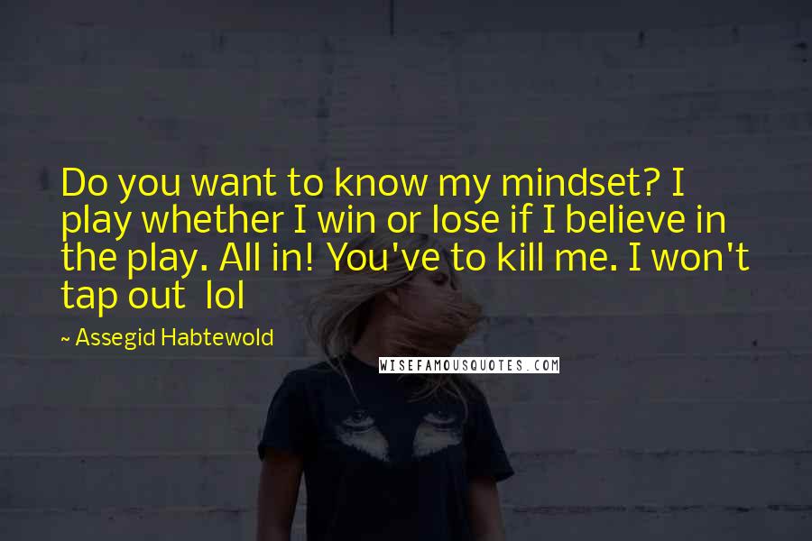 Assegid Habtewold Quotes: Do you want to know my mindset? I play whether I win or lose if I believe in the play. All in! You've to kill me. I won't tap out lol