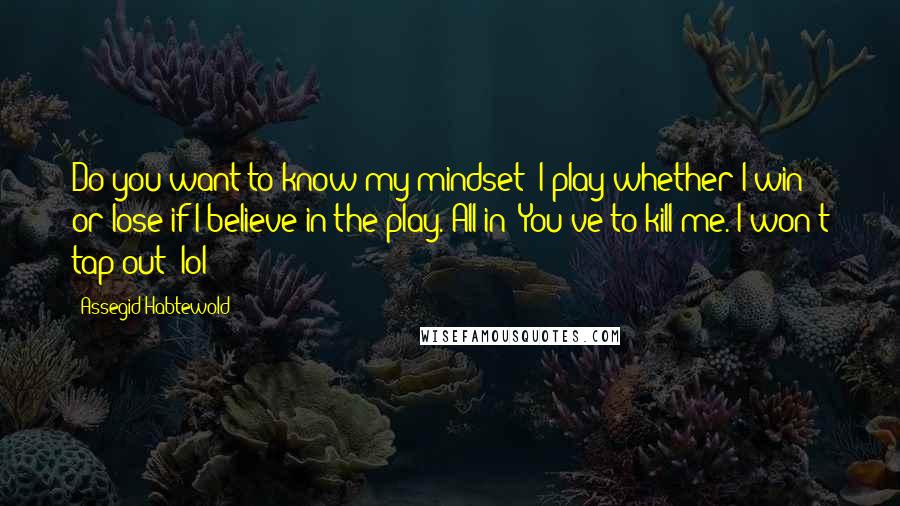 Assegid Habtewold Quotes: Do you want to know my mindset? I play whether I win or lose if I believe in the play. All in! You've to kill me. I won't tap out  lol