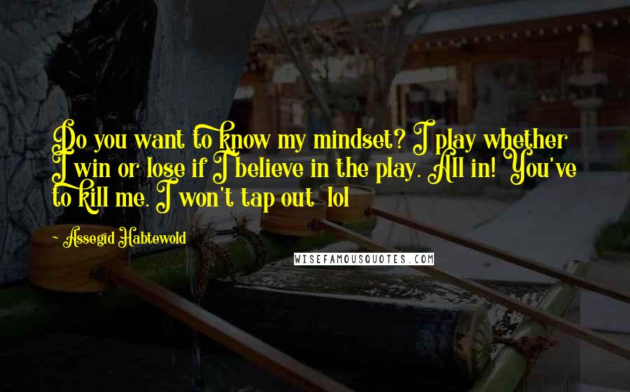 Assegid Habtewold Quotes: Do you want to know my mindset? I play whether I win or lose if I believe in the play. All in! You've to kill me. I won't tap out lol