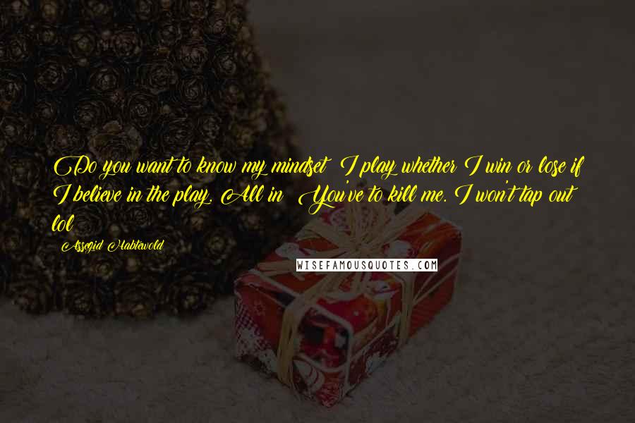 Assegid Habtewold Quotes: Do you want to know my mindset? I play whether I win or lose if I believe in the play. All in! You've to kill me. I won't tap out  lol