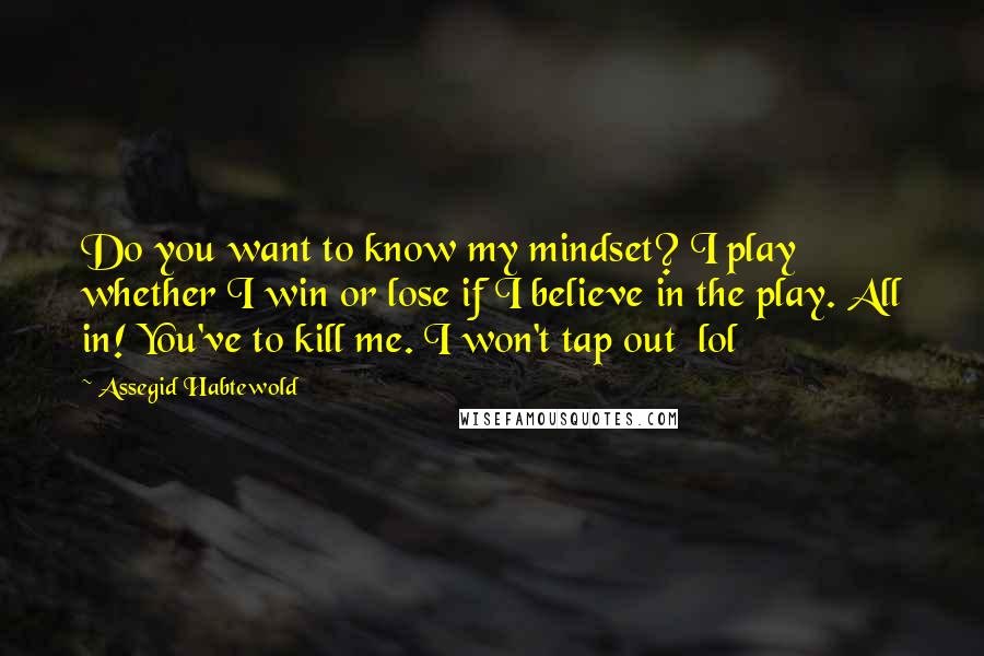 Assegid Habtewold Quotes: Do you want to know my mindset? I play whether I win or lose if I believe in the play. All in! You've to kill me. I won't tap out lol