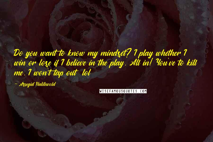 Assegid Habtewold Quotes: Do you want to know my mindset? I play whether I win or lose if I believe in the play. All in! You've to kill me. I won't tap out  lol