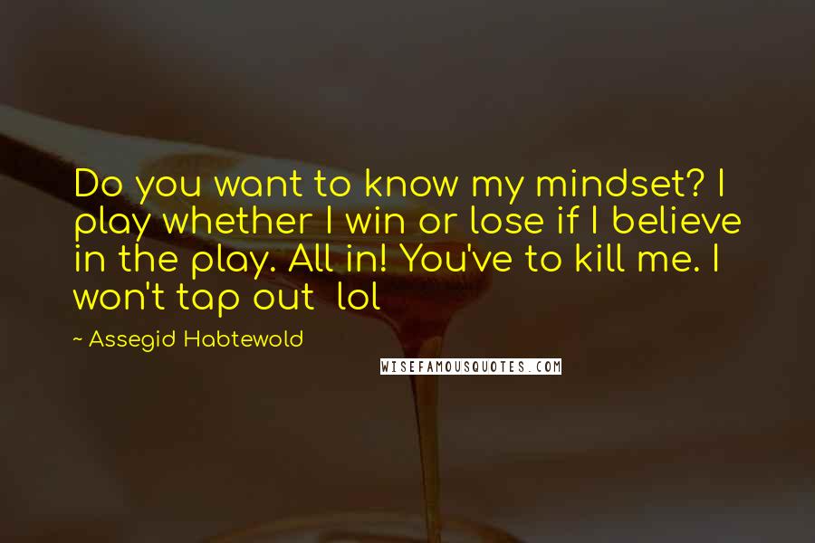 Assegid Habtewold Quotes: Do you want to know my mindset? I play whether I win or lose if I believe in the play. All in! You've to kill me. I won't tap out lol