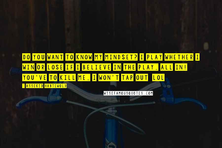 Assegid Habtewold Quotes: Do you want to know my mindset? I play whether I win or lose if I believe in the play. All in! You've to kill me. I won't tap out lol