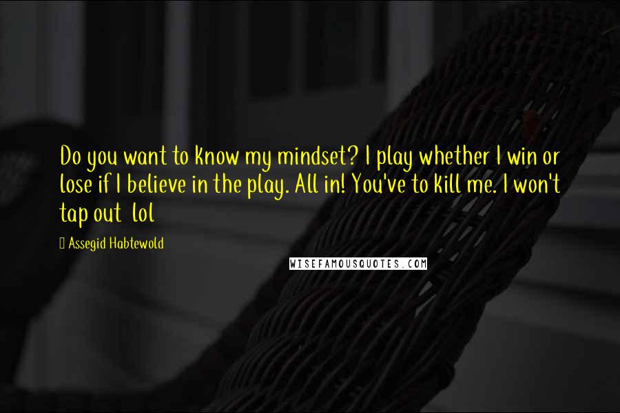 Assegid Habtewold Quotes: Do you want to know my mindset? I play whether I win or lose if I believe in the play. All in! You've to kill me. I won't tap out  lol