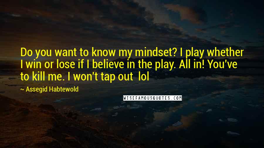 Assegid Habtewold Quotes: Do you want to know my mindset? I play whether I win or lose if I believe in the play. All in! You've to kill me. I won't tap out  lol