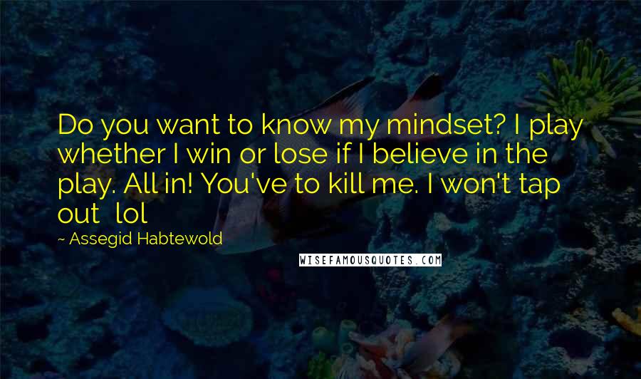 Assegid Habtewold Quotes: Do you want to know my mindset? I play whether I win or lose if I believe in the play. All in! You've to kill me. I won't tap out lol