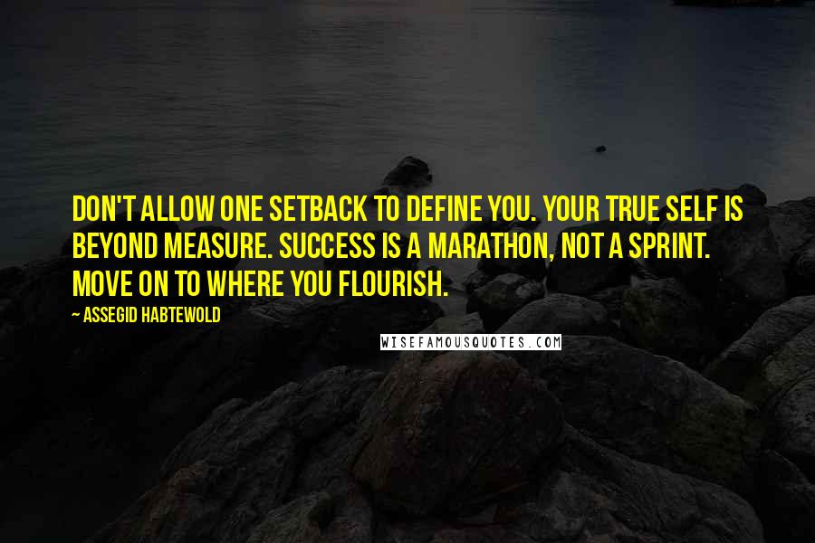 Assegid Habtewold Quotes: Don't allow one setback to define you. Your true self is beyond measure. Success is a marathon, not a sprint. Move on to where you flourish.