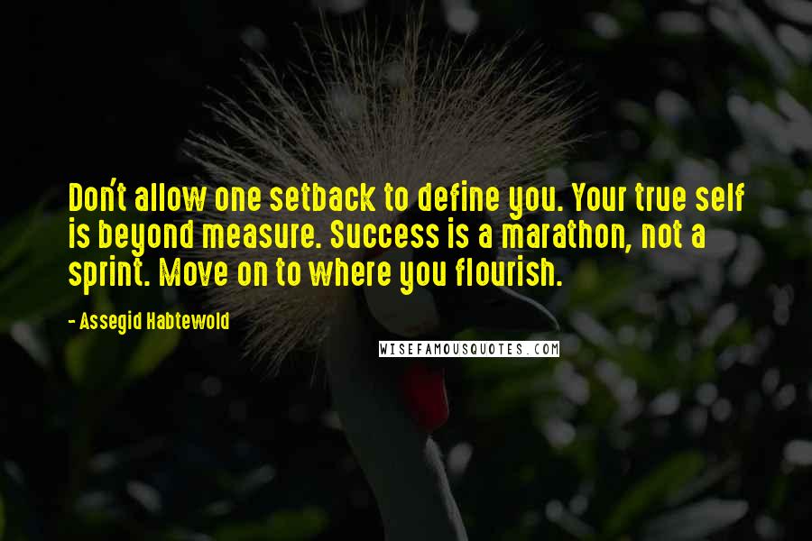 Assegid Habtewold Quotes: Don't allow one setback to define you. Your true self is beyond measure. Success is a marathon, not a sprint. Move on to where you flourish.