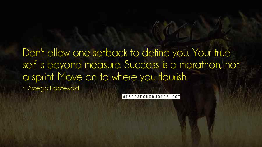 Assegid Habtewold Quotes: Don't allow one setback to define you. Your true self is beyond measure. Success is a marathon, not a sprint. Move on to where you flourish.