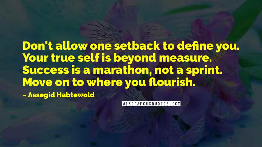 Assegid Habtewold Quotes: Don't allow one setback to define you. Your true self is beyond measure. Success is a marathon, not a sprint. Move on to where you flourish.