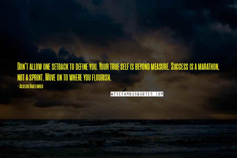 Assegid Habtewold Quotes: Don't allow one setback to define you. Your true self is beyond measure. Success is a marathon, not a sprint. Move on to where you flourish.