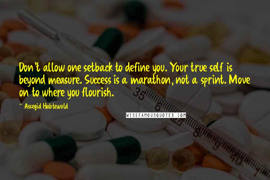 Assegid Habtewold Quotes: Don't allow one setback to define you. Your true self is beyond measure. Success is a marathon, not a sprint. Move on to where you flourish.