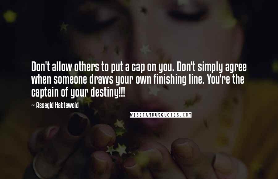 Assegid Habtewold Quotes: Don't allow others to put a cap on you. Don't simply agree when someone draws your own finishing line. You're the captain of your destiny!!!