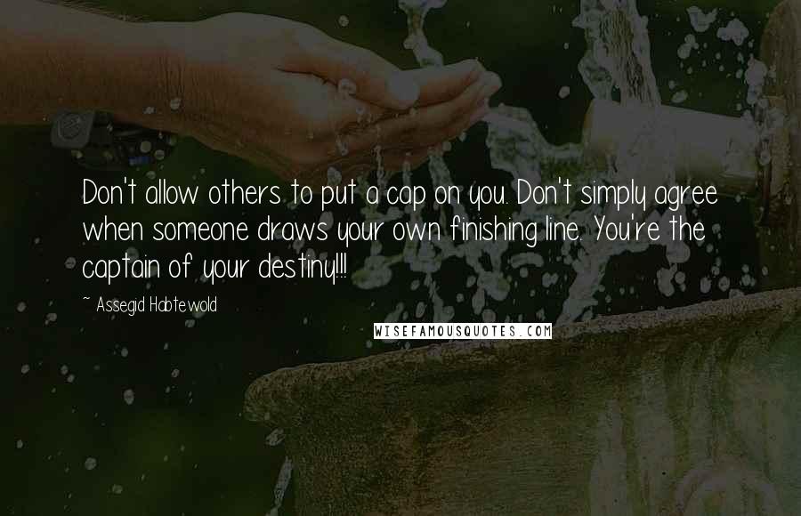 Assegid Habtewold Quotes: Don't allow others to put a cap on you. Don't simply agree when someone draws your own finishing line. You're the captain of your destiny!!!
