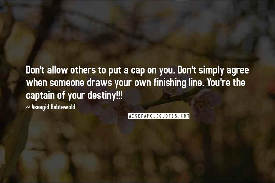 Assegid Habtewold Quotes: Don't allow others to put a cap on you. Don't simply agree when someone draws your own finishing line. You're the captain of your destiny!!!