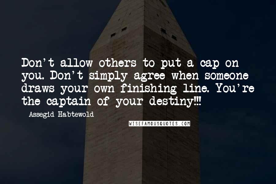 Assegid Habtewold Quotes: Don't allow others to put a cap on you. Don't simply agree when someone draws your own finishing line. You're the captain of your destiny!!!