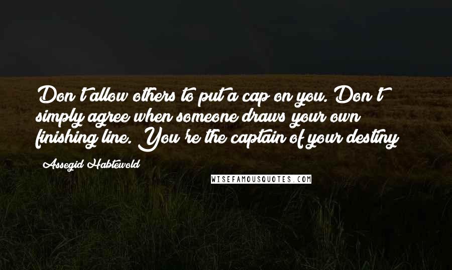 Assegid Habtewold Quotes: Don't allow others to put a cap on you. Don't simply agree when someone draws your own finishing line. You're the captain of your destiny!!!