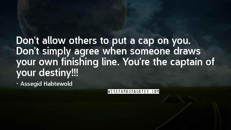 Assegid Habtewold Quotes: Don't allow others to put a cap on you. Don't simply agree when someone draws your own finishing line. You're the captain of your destiny!!!