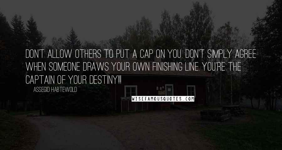Assegid Habtewold Quotes: Don't allow others to put a cap on you. Don't simply agree when someone draws your own finishing line. You're the captain of your destiny!!!
