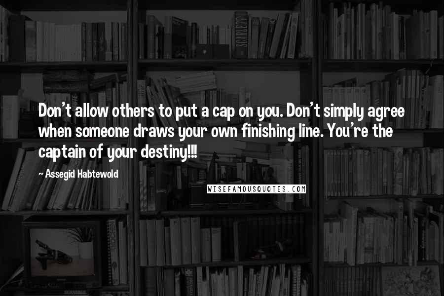 Assegid Habtewold Quotes: Don't allow others to put a cap on you. Don't simply agree when someone draws your own finishing line. You're the captain of your destiny!!!