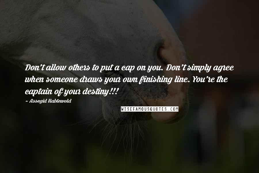 Assegid Habtewold Quotes: Don't allow others to put a cap on you. Don't simply agree when someone draws your own finishing line. You're the captain of your destiny!!!