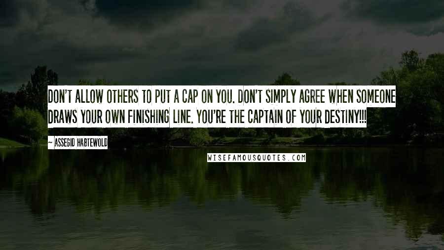 Assegid Habtewold Quotes: Don't allow others to put a cap on you. Don't simply agree when someone draws your own finishing line. You're the captain of your destiny!!!