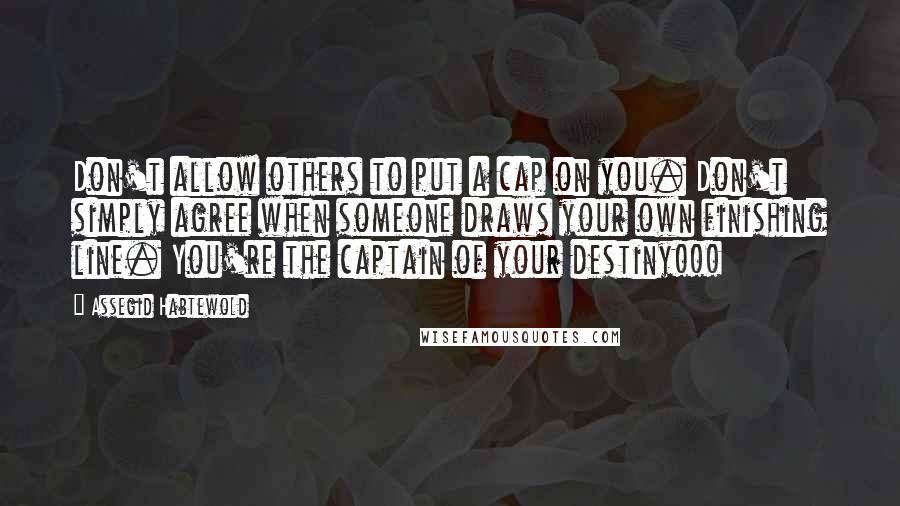 Assegid Habtewold Quotes: Don't allow others to put a cap on you. Don't simply agree when someone draws your own finishing line. You're the captain of your destiny!!!
