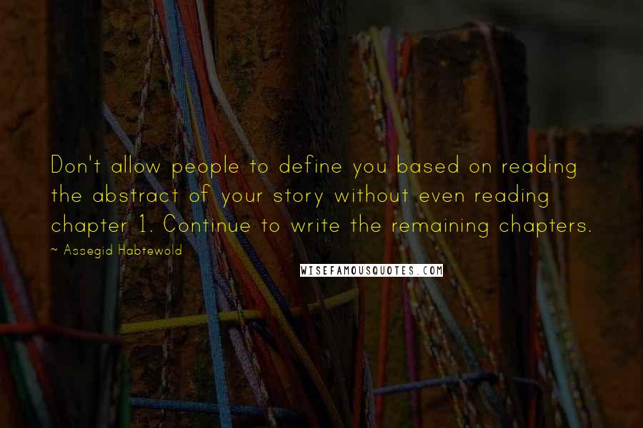 Assegid Habtewold Quotes: Don't allow people to define you based on reading the abstract of your story without even reading chapter 1. Continue to write the remaining chapters.
