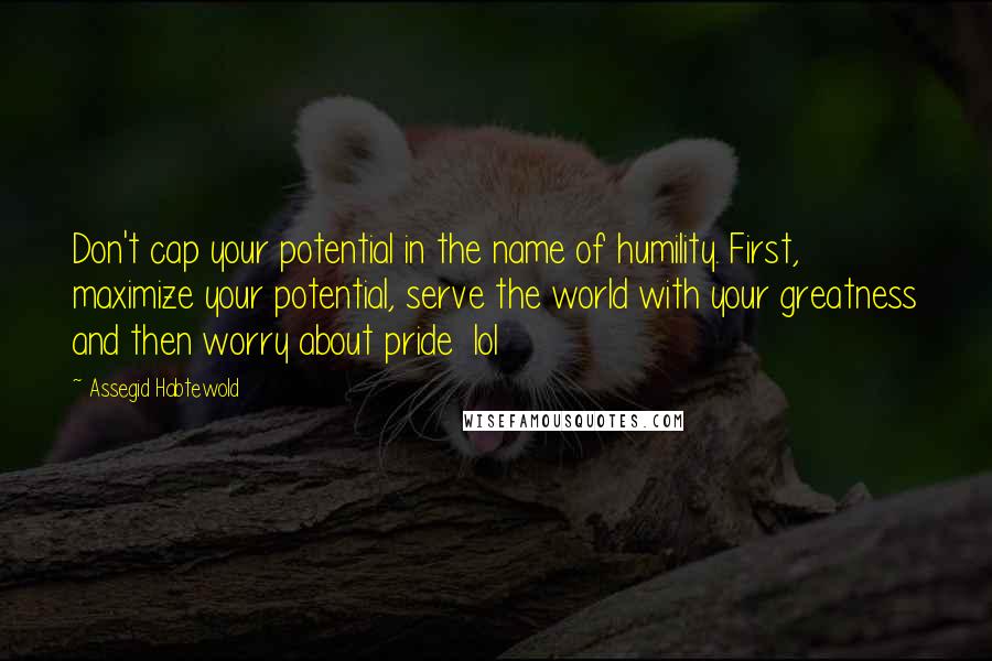 Assegid Habtewold Quotes: Don't cap your potential in the name of humility. First, maximize your potential, serve the world with your greatness and then worry about pride  lol