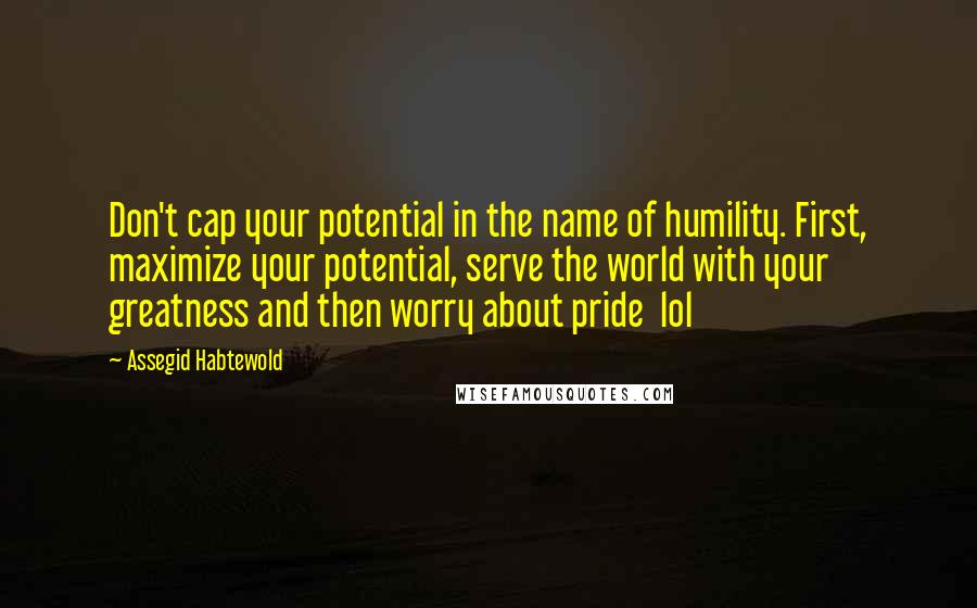 Assegid Habtewold Quotes: Don't cap your potential in the name of humility. First, maximize your potential, serve the world with your greatness and then worry about pride  lol