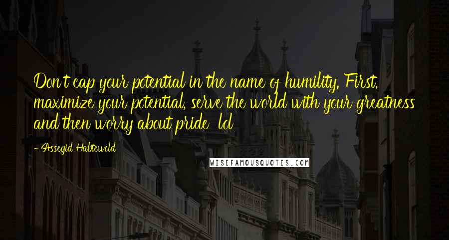 Assegid Habtewold Quotes: Don't cap your potential in the name of humility. First, maximize your potential, serve the world with your greatness and then worry about pride  lol