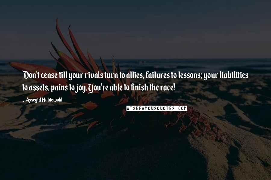 Assegid Habtewold Quotes: Don't cease till your rivals turn to allies, failures to lessons; your liabilities to assets, pains to joy. You're able to finish the race!