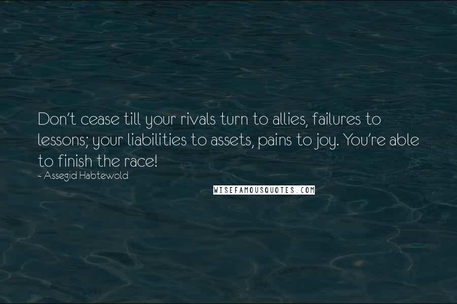 Assegid Habtewold Quotes: Don't cease till your rivals turn to allies, failures to lessons; your liabilities to assets, pains to joy. You're able to finish the race!