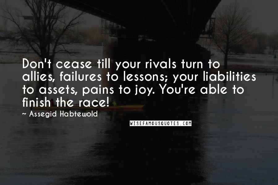 Assegid Habtewold Quotes: Don't cease till your rivals turn to allies, failures to lessons; your liabilities to assets, pains to joy. You're able to finish the race!