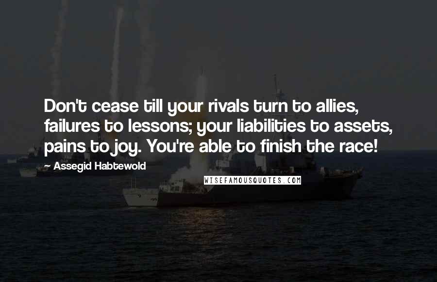 Assegid Habtewold Quotes: Don't cease till your rivals turn to allies, failures to lessons; your liabilities to assets, pains to joy. You're able to finish the race!