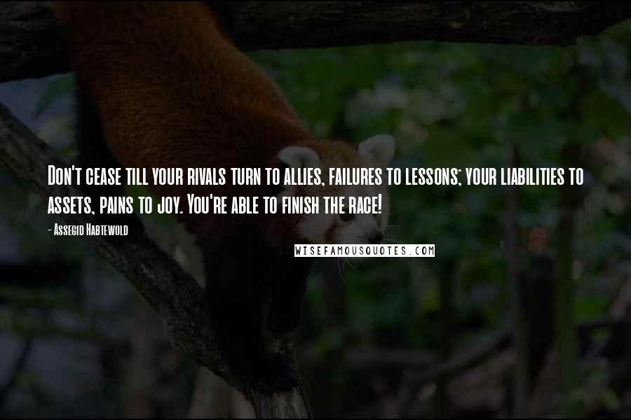 Assegid Habtewold Quotes: Don't cease till your rivals turn to allies, failures to lessons; your liabilities to assets, pains to joy. You're able to finish the race!