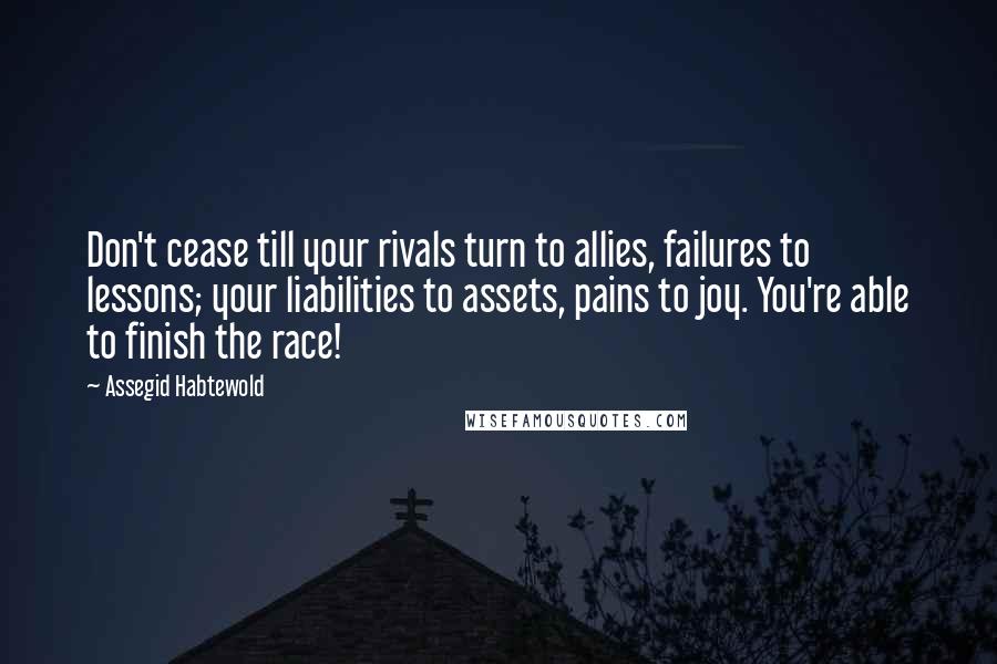 Assegid Habtewold Quotes: Don't cease till your rivals turn to allies, failures to lessons; your liabilities to assets, pains to joy. You're able to finish the race!